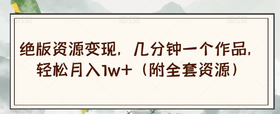绝版资源变现，几分钟一个作品，轻松月入1w+（附全套资源）【揭秘】-秀人资源网