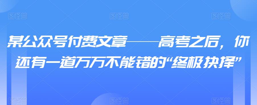 某公众号付费文章——高考之后，你还有一道万万不能错的“终极抉择”-秀人资源网