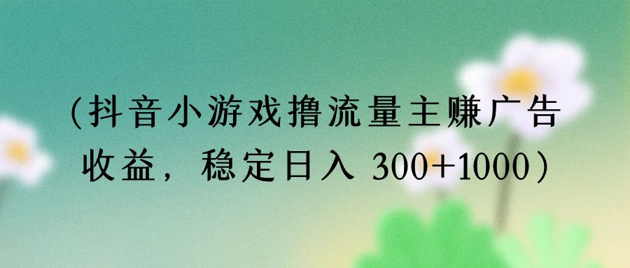 抖音小游戏撸流量主赚广告收益，稳定日入 300+1000-秀人资源网