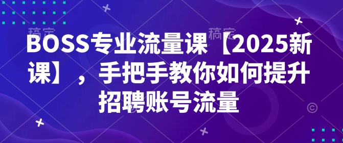 BOSS专业流量课【2025新课】，手把手教你如何提升招聘账号流量-秀人资源网