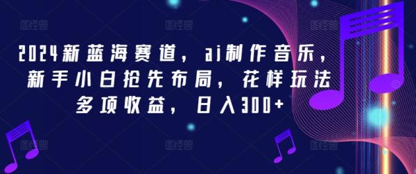 2024新蓝海赛道，ai制作音乐，新手小白抢先布局，花样玩法多项收益，日入300+【揭秘】-秀人资源网