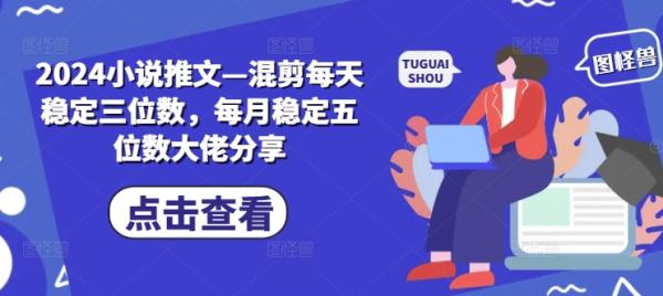 2024小说推文—混剪每天稳定三位数，每月稳定五位数大佬分享-整合资源网