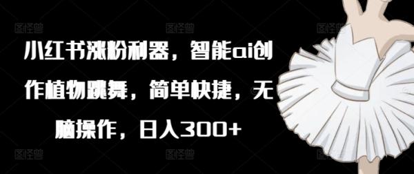 小红书涨粉利器，智能ai创作植物跳舞，简单快捷，无脑操作，日入300+-秀人资源网