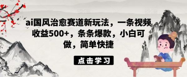 ai国风治愈赛道新玩法，一条视频收益500+，条条爆款，小白可做，简单快捷-秀人资源网