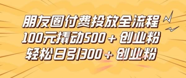 朋友圈高效付费投放全流程，100元撬动500+创业粉，日引流300加精准创业粉【揭秘】-秀人资源网