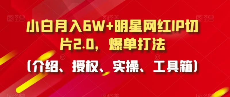 小白月入6W+明星网红IP切片2.0，爆单打法（介绍、授权、实操、工具箱）【揭秘】-秀人资源网
