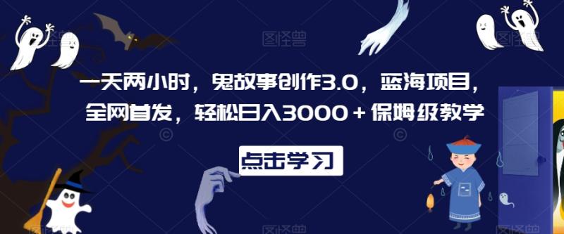 一天两小时，鬼故事创作3.0，蓝海项目，全网首发，轻松日入3000＋保姆级教学【揭秘】-秀人资源网