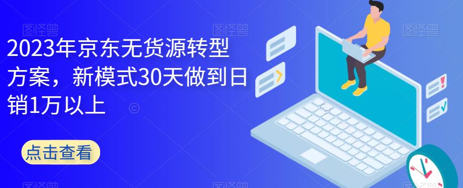 2023年京东无货源转型方案，新模式30天做到日销1万以上-秀人资源网