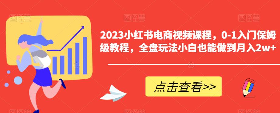 2023小红书电商视频课程，0-1入门保姆级教程，全盘玩法小白也能做到月入2w+-整合资源网