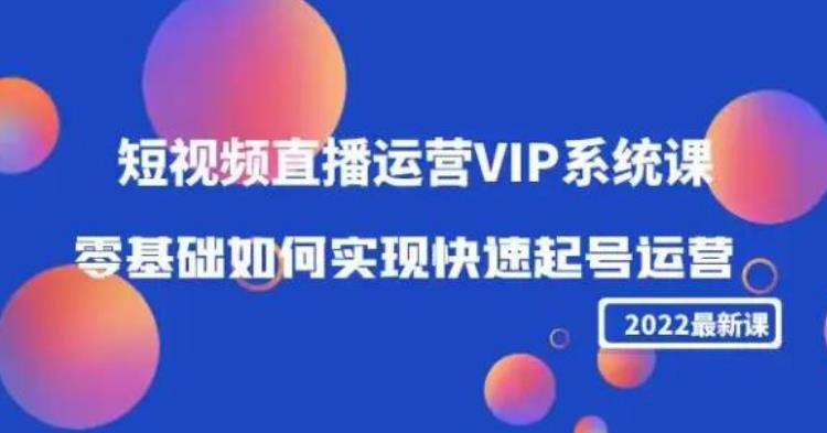 2022短视频直播运营VIP系统课：零基础如何实现快速起号运营（价值2999）-整合资源网