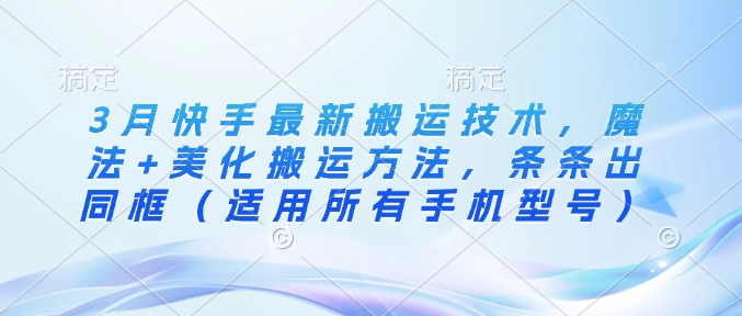 3月快手最新搬运技术，魔法+美化搬运方法，条条出同框（适用所有手机型号）-秀人资源网