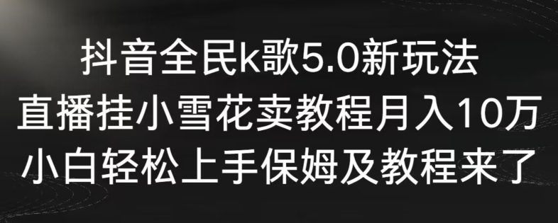 抖音全民k歌5.0新玩法，直播挂小雪花卖教程月入10万，小白轻松上手，保姆及教程来了【揭秘】-秀人资源网