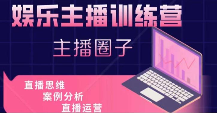 娱乐主播训练营，主播思维培训，直播思维+案例分析+直播运营-整合资源网