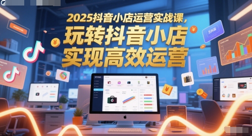 2025抖音小店运营实战课，玩转抖音小店，实现高效运营-秀人资源网