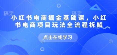 小红书电商掘金课，小红书电商项目玩法全流程拆解（更新5月）-秀人资源网