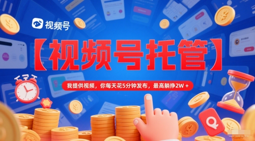【视频号托管 】我提供视频，你每天花5分钟发布，最高躺挣2W+【揭秘】-秀人资源网