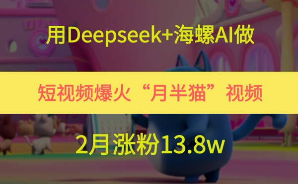用Deepseek+海螺AI做短视频爆火“月半猫”视频，2月涨粉13.8w-秀人资源网