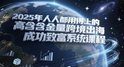 2025年人人都用得上的高含金量跨境出海成功致富系统课程-整合资源网