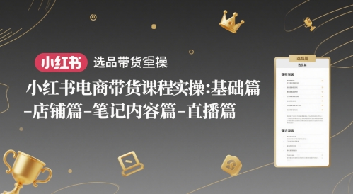 小红书电商带货课程实操：基础篇-选品篇-店铺篇-笔记内容篇-直播篇-秀人资源网