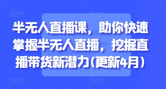 半无人直播课，助你快速掌握半无人直播，挖掘直播带货新潜力(更新5月)-整合资源网