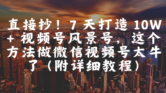 直接抄！7 天打造 10W + 视频号风景号，这个方法做微信视频号太牛了(附详细教程)-秀人资源网
