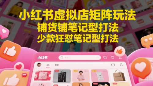 小红书虚拟店矩阵玩法，铺货铺笔记型打法，少款狂怼笔记型打法-秀人资源网