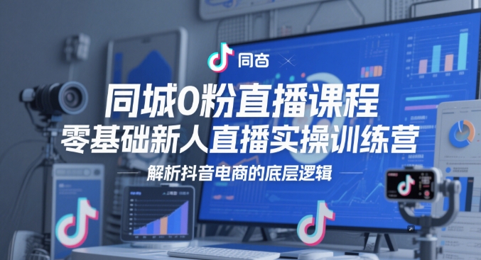 同城0粉直播课程，零基础新人直播实操训练营，解析抖音电商的底层逻辑-整合资源网