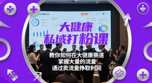 大健康私域打粉课，​教你如何在大健康赛道，掌握大量的流量，通过卖流量挣取利润-秀人资源网