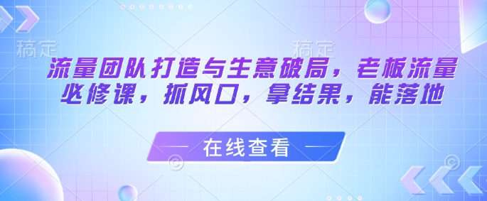 流量团队打造与生意破局，老板流量必修课，抓风口，拿结果，能落地-秀人资源网