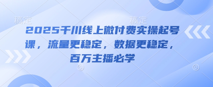 2025千川线上微付费实操起号课，流量更稳定，数据更稳定，百万主播必学-秀人资源网