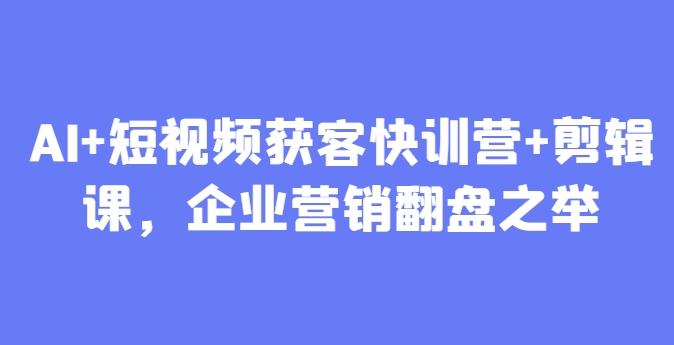 AI+短视频获客快训营+剪辑课，企业营销翻盘之举-秀人资源网