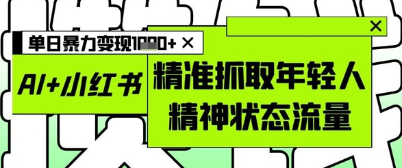AI+小红书图文，精准抓取年轻人精神状态流量，单日暴力变现多张-秀人资源网