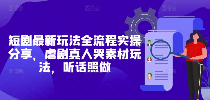 短剧最新玩法全流程实操分享，虐剧真人哭素材玩法，听话照做-秀人资源网