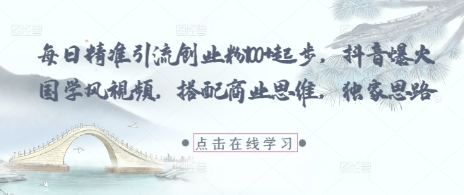 每日精准引流创业粉100+起步，抖音爆火国学风视频，搭配商业思维，独家思路-整合资源网