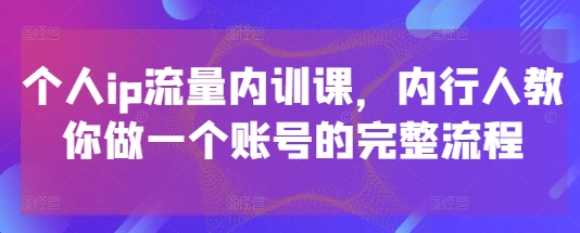 个人ip流量内训课，内行人教你做一个账号的完整流程-秀人资源网