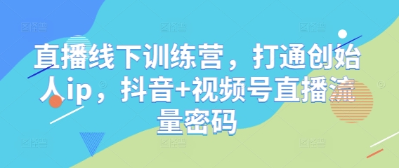 直播线下训练营，打通创始人ip，抖音+视频号直播流量密码-秀人资源网