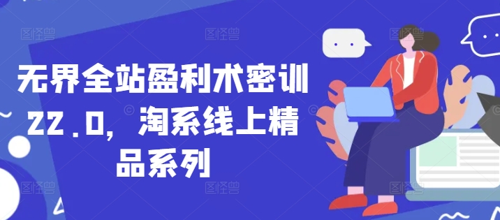 无界全站盈利术密训22.0，淘系线上精品系列-秀人资源网