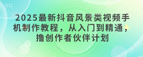 2025最新抖音风景类视频手机制作教程，从入门到精通，撸创作者伙伴计划-秀人资源网