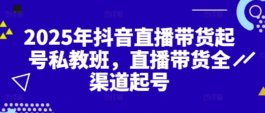 2025年抖音直播带货起号私教班，直播带货全渠道起号-秀人资源网