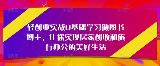 轻创业实战0基础学习做图书博主，让你实现居家创收和旅行办公的美好生活-秀人资源网