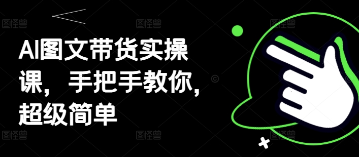 AI图文带货实操课，手把手教你，超级简单-整合资源网