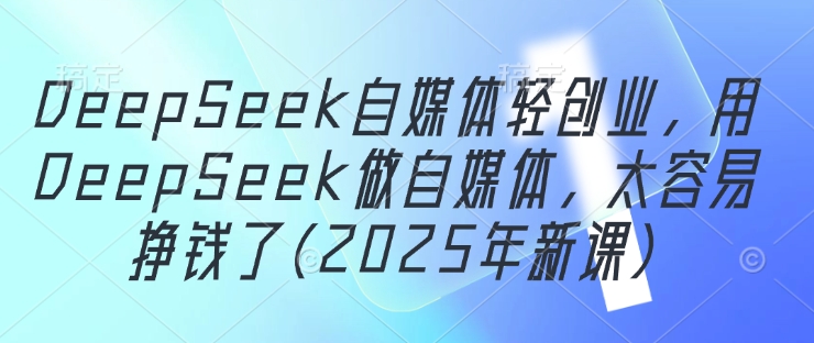 DeepSeek自媒体轻创业，用DeepSeek做自媒体，太容易挣钱了(2025年新课)-秀人资源网