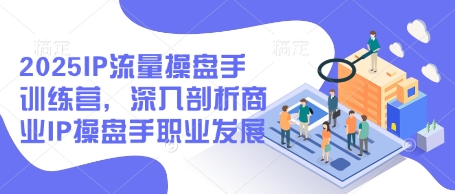 2025IP流量操盘手训练营，深入剖析商业IP操盘手职业发展（更新）-秀人资源网