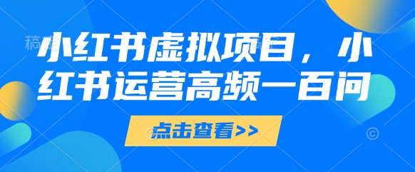 小红书虚拟项目，小红书运营高频一百问【文档】-整合资源网