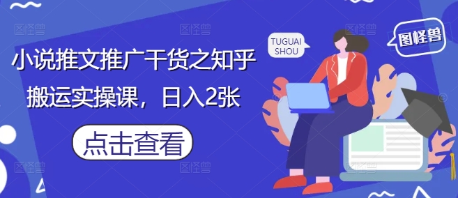 小说推文推广干货之知乎搬运实操课，日入2张-秀人资源网