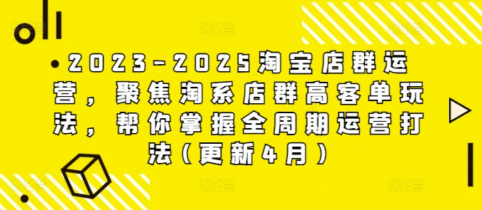 2023-2025淘宝店群运营，聚焦淘系店群高客单玩法，帮你掌握全周期运营打法(更新4月)-秀人资源网