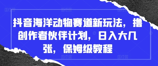 抖音海洋动物赛道新玩法，撸创作者伙伴计划，日入大几张，保姆级教程-秀人资源网