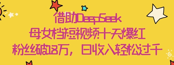 借助DeepSeek，母女档短视频十天爆红，粉丝破18W，日收入轻松几张-秀人资源网