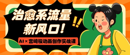 治愈系流量新风口，AI+宫崎骏动画创作实战课，从0到1打造爆款视频-秀人资源网