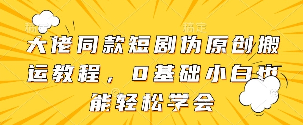 大佬同款短剧伪原创搬运方法，0基础小白也能轻松学会-整合资源网